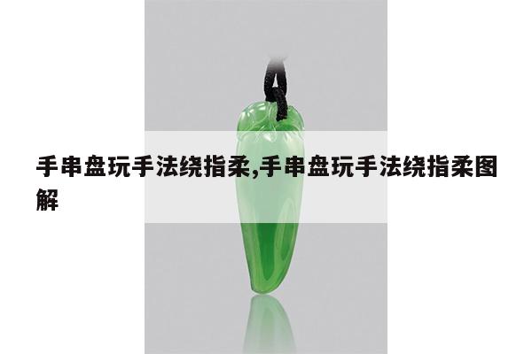 手串盘玩手法绕指柔,手串盘玩手法绕指柔图解