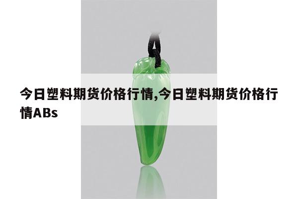 今日塑料期货价格行情,今日塑料期货价格行情ABs