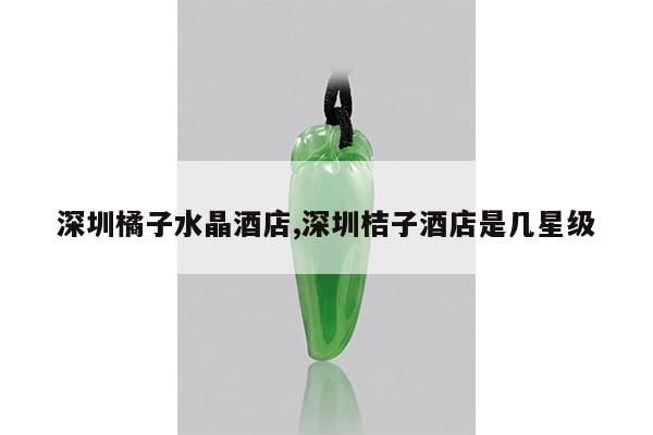 深圳橘子水晶酒店,深圳桔子酒店是几星级