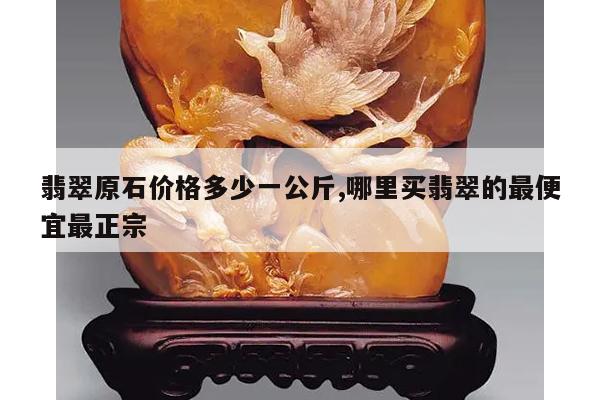 翡翠原石价格多少一公斤,哪里买翡翠的最便宜最正宗