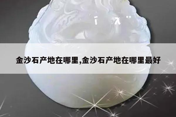 金沙石产地在哪里,金沙石产地在哪里最好