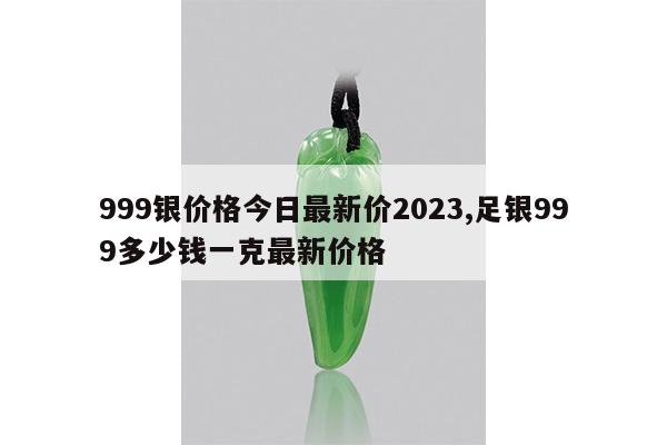 999银价格今日最新价2023,足银999多少钱一克最新价格