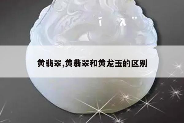黄翡翠,黄翡翠和黄龙玉的区别