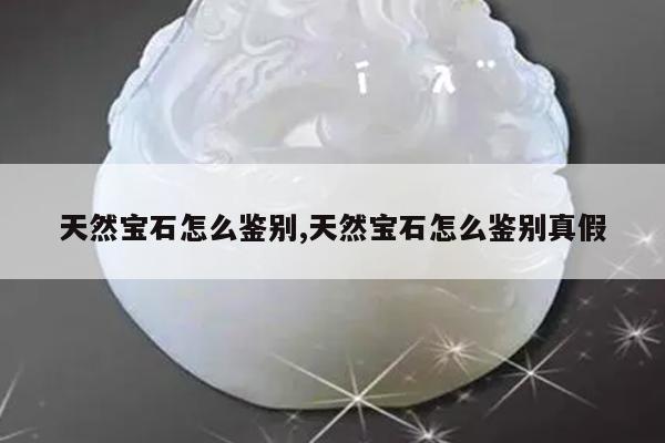 天然宝石怎么鉴别,天然宝石怎么鉴别真假