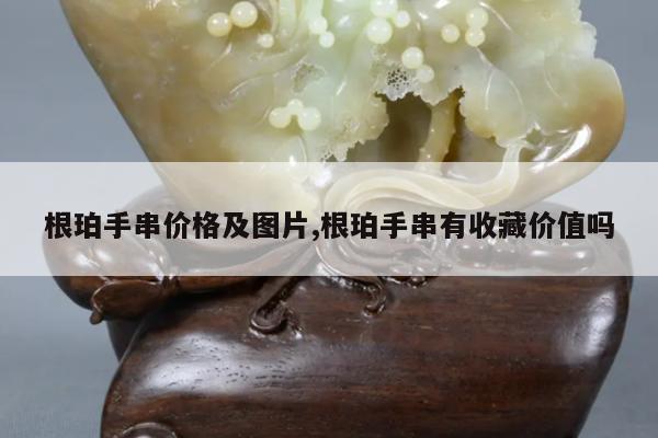 根珀手串价格及图片,根珀手串有收藏价值吗