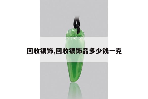 回收银饰,回收银饰品多少钱一克