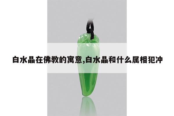 白水晶在佛教的寓意,白水晶和什么属相犯冲