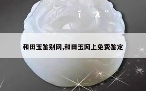 和田玉鉴别网,和田玉网上免费鉴定