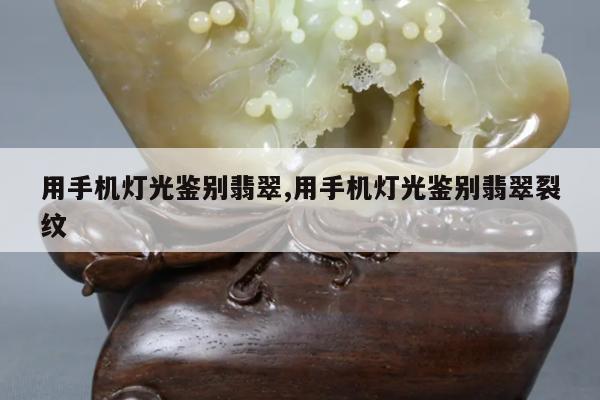 用手机灯光鉴别翡翠,用手机灯光鉴别翡翠裂纹