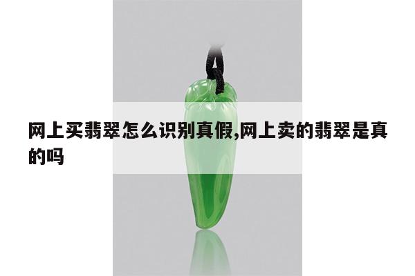 网上买翡翠怎么识别真假,网上卖的翡翠是真的吗