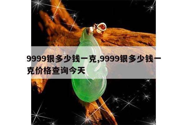 9999银多少钱一克,9999银多少钱一克价格查询今天