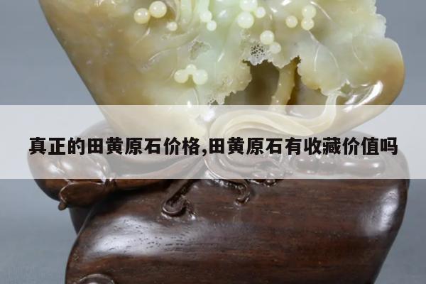 真正的田黄原石价格,田黄原石有收藏价值吗