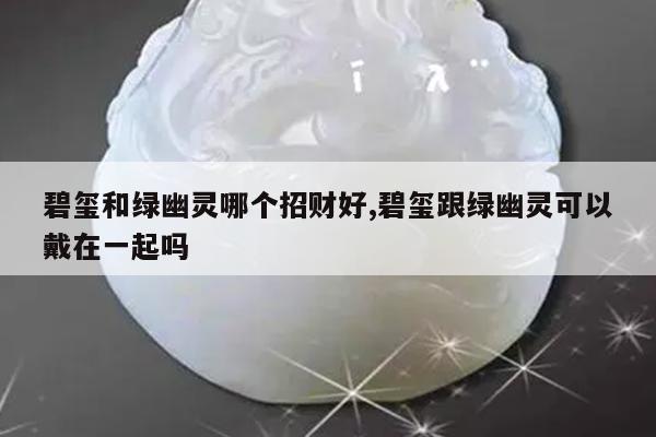 碧玺和绿幽灵哪个招财好,碧玺跟绿幽灵可以戴在一起吗