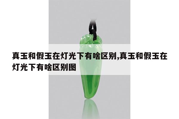 真玉和假玉在灯光下有啥区别,真玉和假玉在灯光下有啥区别图
