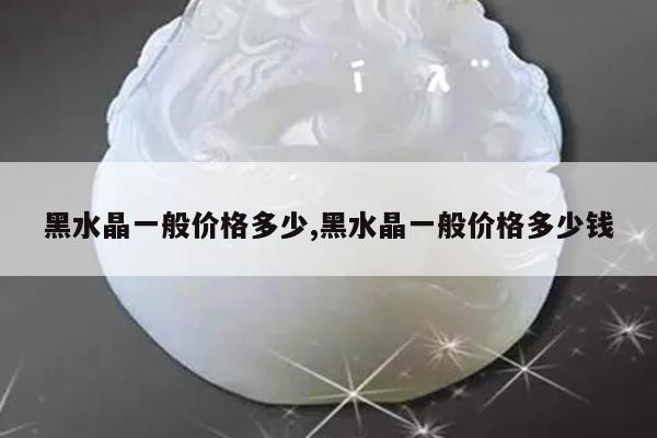 黑水晶一般价格多少,黑水晶一般价格多少钱