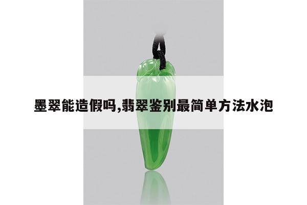 墨翠能造假吗,翡翠鉴别最简单方法水泡