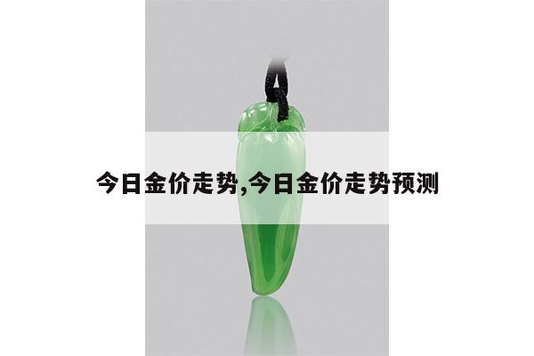 今日金价走势,今日金价走势预测
