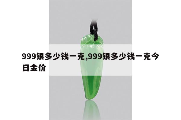 999银多少钱一克,999银多少钱一克今日金价
