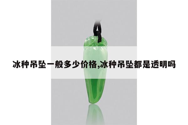 冰种吊坠一般多少价格,冰种吊坠都是透明吗
