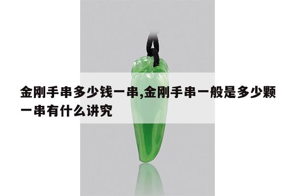 金刚手串多少钱一串,金刚手串一般是多少颗一串有什么讲究