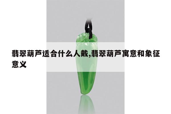 翡翠葫芦适合什么人戴,翡翠葫芦寓意和象征意义