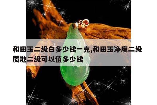 和田玉二级白多少钱一克,和田玉净度二级 质地二级可以值多少钱