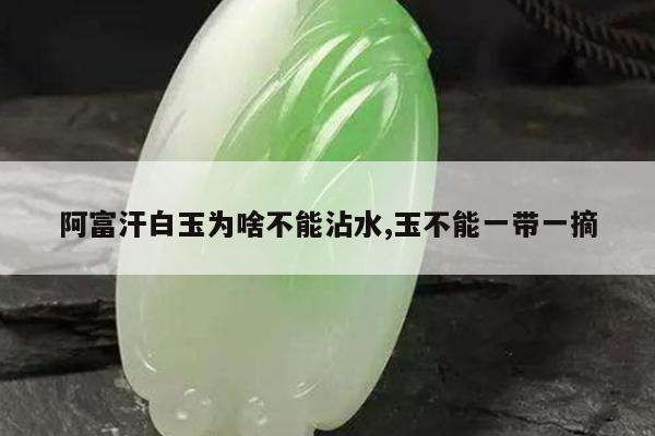 阿富汗白玉为啥不能沾水,玉不能一带一摘