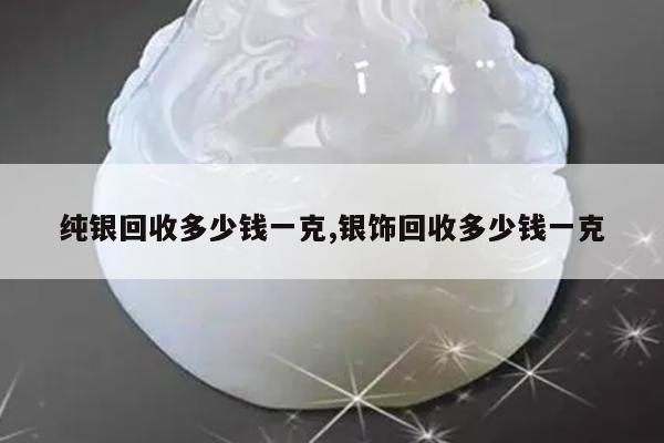 纯银回收多少钱一克,银饰回收多少钱一克