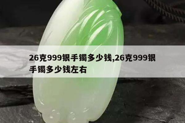 26克999银手镯多少钱,26克999银手镯多少钱左右