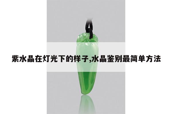 紫水晶在灯光下的样子,水晶鉴别最简单方法