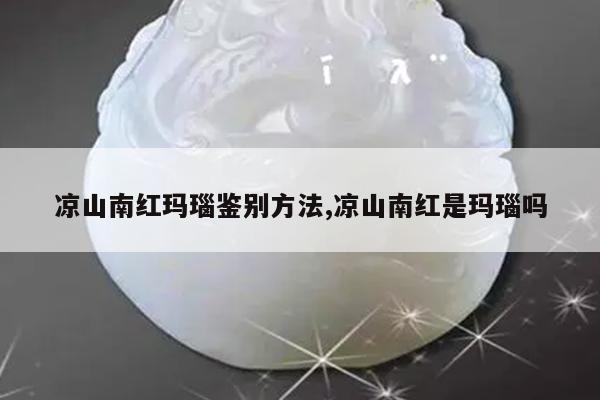 凉山南红玛瑙鉴别方法,凉山南红是玛瑙吗
