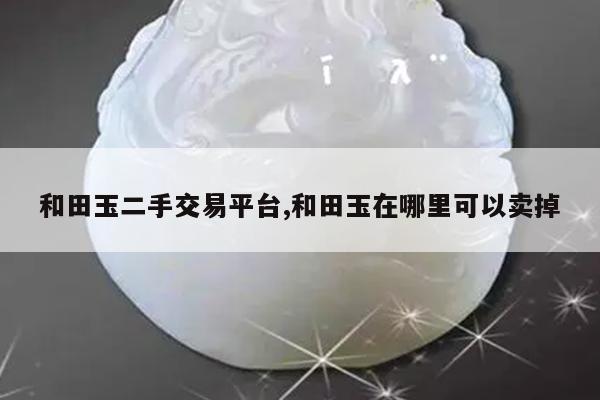 和田玉二手交易平台,和田玉在哪里可以卖掉