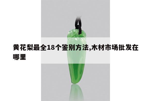 黄花梨最全18个鉴别方法,木材市场批发在哪里