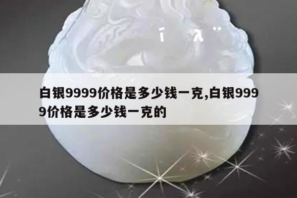 白银9999价格是多少钱一克,白银9999价格是多少钱一克的