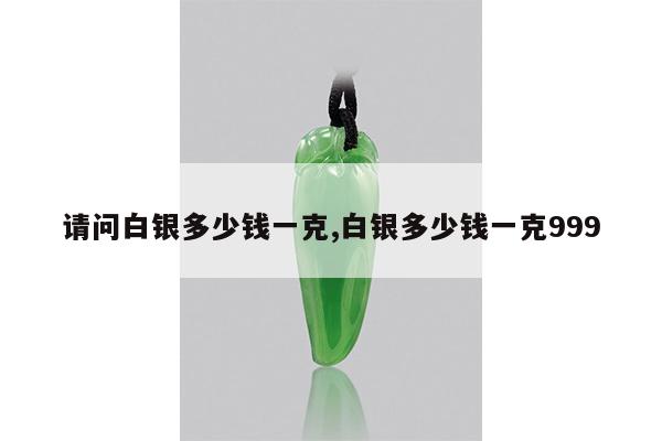 请问白银多少钱一克,白银多少钱一克999