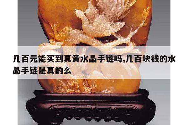 几百元能买到真黄水晶手链吗,几百块钱的水晶手链是真的么