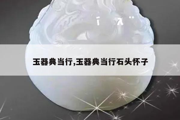 玉器典当行,玉器典当行石头怀子