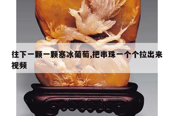 往下一颗一颗塞冰葡萄,把串珠一个个拉出来视频