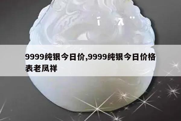 9999纯银今日价,9999纯银今日价格表老凤祥