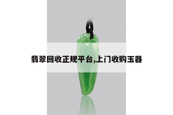 翡翠回收正规平台,上门收购玉器
