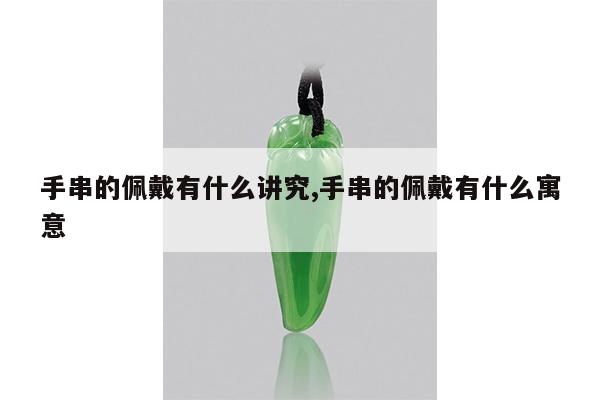 手串的佩戴有什么讲究,手串的佩戴有什么寓意