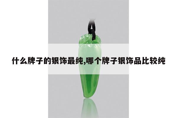 什么牌子的银饰最纯,哪个牌子银饰品比较纯