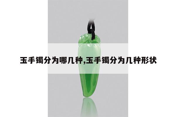 玉手镯分为哪几种,玉手镯分为几种形状