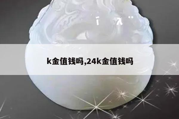 k金值钱吗,24k金值钱吗