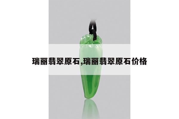 瑞丽翡翠原石,瑞丽翡翠原石价格