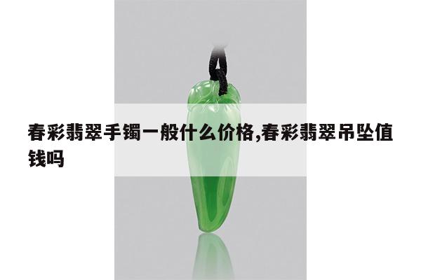 春彩翡翠手镯一般什么价格,春彩翡翠吊坠值钱吗