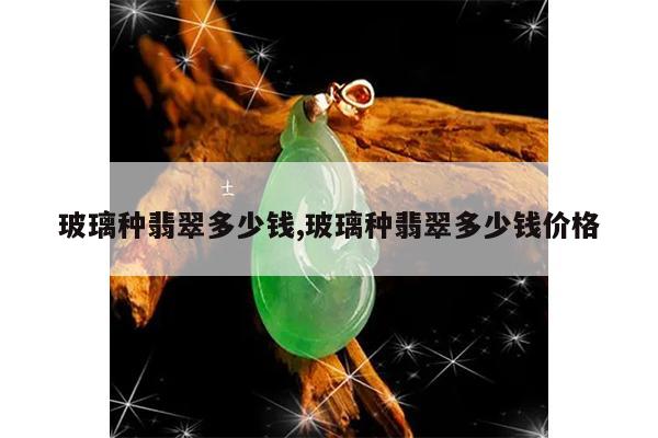 玻璃种翡翠多少钱,玻璃种翡翠多少钱价格