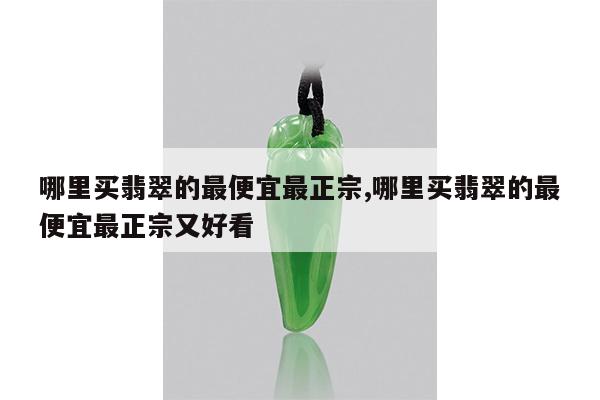 哪里买翡翠的最便宜最正宗,哪里买翡翠的最便宜最正宗又好看