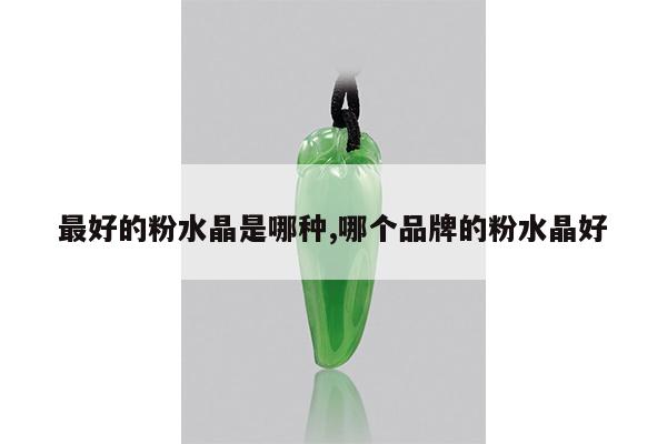 最好的粉水晶是哪种,哪个品牌的粉水晶好