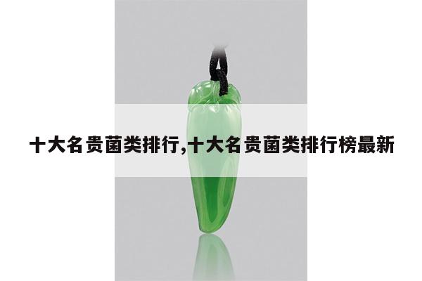 十大名贵菌类排行,十大名贵菌类排行榜最新